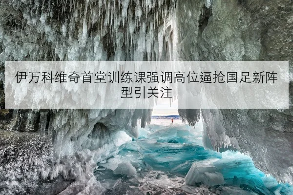 伊万科维奇首堂训练课强调高位逼抢国足新阵型引关注